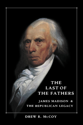 The Last of the Fathers: James Madison and the Republican Legacy - McCoy, Drew R