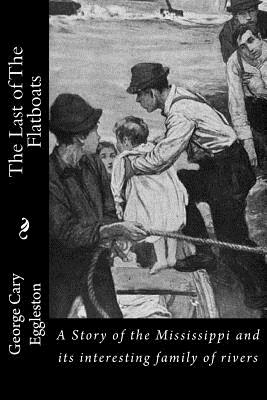 The Last of The Flatboats: A Story of the Mississippi and its interesting family of rivers - Eggleston, George Cary