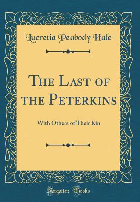The Last of the Peterkins: With Others of Their Kin (Classic Reprint) - Hale, Lucretia Peabody