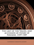 The Last of the Valois, and Accession of Henry of Navarre, 1559-1589; Volume 1