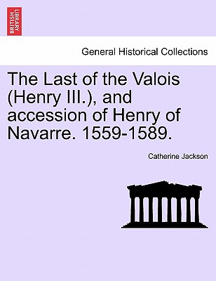The Last of the Valois (Henry III.), and Accession of Henry of Navarre. 1559-1589. - Jackson, Catherine