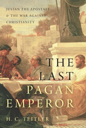 The Last Pagan Emperor: Julian the Apostate and the War Against Christianity