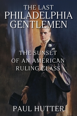 The Last Philadelphia Gentlemen: The Sunset of an American Ruling Class - Hutter, Paul