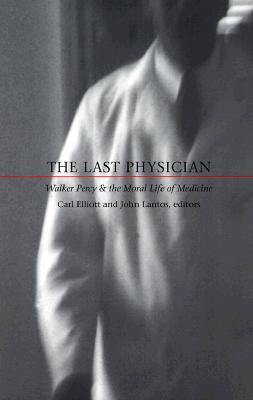 The Last Physician: Walker Percy and the Moral Life of Medicine - Elliott, Carl, MD (Editor)
