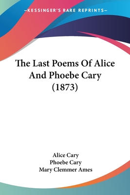 The Last Poems of Alice and Phoebe Cary (1873) - Cary, Alice, and Cary, Phoebe, and Ames, Mary Clemmer (Editor)