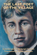 The Last Poet of the Village: Selected Poems by Sergei Yesenin Translated by Anton Yakovlev