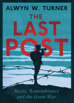 The Last Post: Music, Remembrance and the Great War - Turner, Alwyn W.