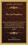 The Last Prophecy: Being an Abridgment of E. B. Elliot's Horae Apocalypticae, to Which Is Subjoined His Last Paper on Prophecy Fulfilled and Fulfilling (1884)