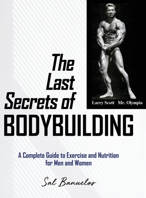 The Last Secrets of Bodybuilding: A Complete Guide to Exercise and Nutrition for Men and Women - Banuelos, Sal