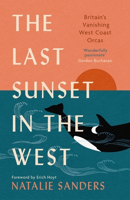 The Last Sunset in the West: Britain's Vanishing West Coast Orcas (Fully Revised and Updated Edition) - Sanders, Natalie