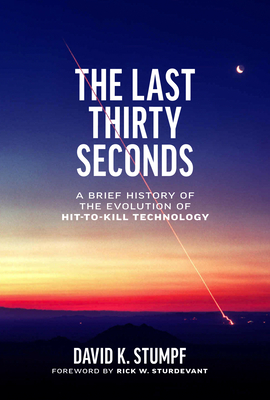 The Last Thirty Seconds: A Brief History of the Evolution of Hit-To-Kill Technology - Stumpf, David K, and Sturdevant, Rick W (Foreword by)