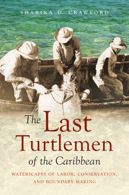 The Last Turtlemen of the Caribbean: Waterscapes of Labor, Conservation, and Boundary Making - Crawford, Sharika D