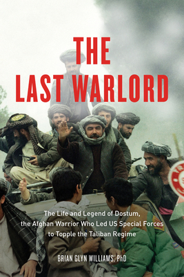 The Last Warlord: The Life and Legend of Dostum, the Afghan Warrior Who Led US Special Forces to Topple the Taliban Regime - Williams, Brian Glyn, PhD