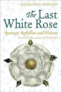 The Last White Rose: Dynasty, Rebellion and Treason - The Secret Wars Against the Tudors