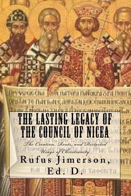 The Lasting Legacy of the Council of Nicea: The Creation, Roots, and Distorted Usage of Christianity - Jimerson, Rufus O