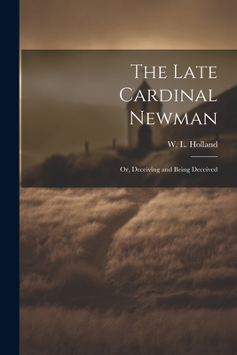 The Late Cardinal Newman; or, Deceiving and Being Deceived - W L (William Lancelot), Holland