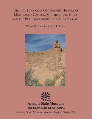 The Late Holocene Geomorphic History of Montezuma Canyon, Southeastern Utah, and the Puebloan Agricultural Landscape - Howell, Wayne K, and Force, Eric R