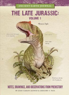 The Late Jurassic Volume 1: Notes, Drawings, and Observations from Prehistory - Paul, Gregory S