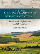 The Late Medieval Landscape of North-east Scotland: Renaissance, Reformation and Revolution