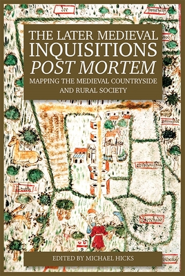 The Later Medieval Inquisitions Post Mortem: Mapping the Medieval Countryside and Rural Society - Hicks, Michael (Contributions by), and Dyer, Christopher (Contributions by), and McKelvie, Gordon (Contributions by)