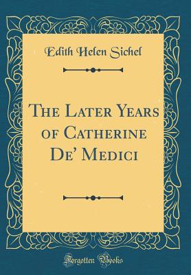 The Later Years of Catherine De' Medici (Classic Reprint) - Sichel, Edith Helen