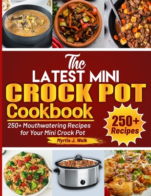The Latest Mini Crock Pot Cookbook: 250+ Mouthwatering Recipes for Your Mini Crock Pot - J Wolk, Myrtis