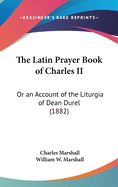 The Latin Prayer Book of Charles II: Or an Account of the Liturgia of Dean Durel (1882)