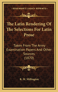 The Latin Rendering of the Selections for Latin Prose: Taken from the Army Examination Papers and Other Sources (1870)