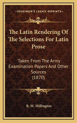 The Latin Rendering of the Selections for Latin Prose: Taken from the Army Examination Papers and Other Sources (1870) - Millington, R M