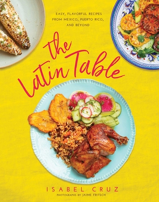 The Latin Table: Easy, Flavorful Recipes from Mexico, Puerto Rico, and Beyond - Cruz, Isabel, and Fritsch, Jaime (Photographer)
