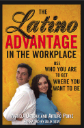 The Latino Advantage in the Workplace: Use Who You Are to Get Where You Want to Be