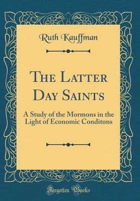 The Latter Day Saints: A Study of the Mormons in the Light of Economic Conditons (Classic Reprint) - Kauffman, Ruth