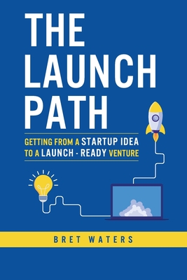 The Launch Path: Getting from a startup idea to a launch-ready venture. - Waters, Bret