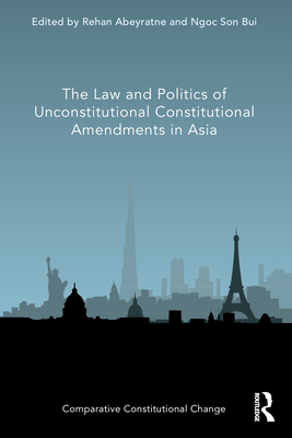 The Law and Politics of Unconstitutional Constitutional Amendments in Asia - Abeyratne, Rehan (Editor), and Bui, Ngoc Son (Editor)