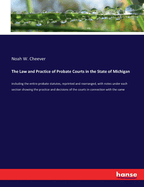 The Law and Practice of Probate Courts in the State of Michigan: including the entire probate statutes, reprinted and rearranged, with notes under each section showing the practice and decisions of the courts in connection with the same
