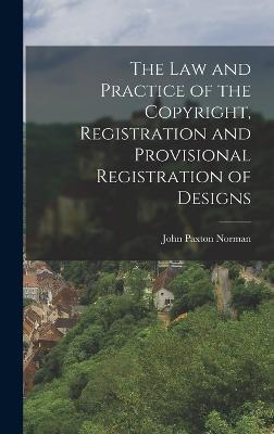 The Law and Practice of the Copyright, Registration and Provisional Registration of Designs - Norman, John Paxton