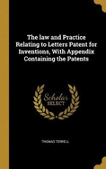 The law and Practice Relating to Letters Patent for Inventions, With Appendix Containing the Patents