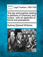 The Law and Practice Relating to Petitions in Chancery and Lunacy: With an Appendix of Forms and Precedents. - Williams, Sydney Edward