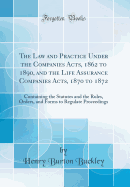 The Law and Practice Under the Companies Acts, 1862 to 1890, and the Life Assurance Companies Acts, 1870 to 1872: Containing the Statutes and the Rules, Orders, and Forms to Regulate Proceedings (Classic Reprint)