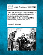 The Law Association of Philadelphia: A Historical Address Delivered by Invitation at the Centennial Celebration of the Founding of the Association, March 13, 1902.