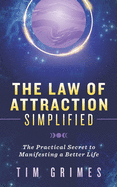 The Law of Attraction Simplified: The Practical Secret to Manifesting a Better Life
