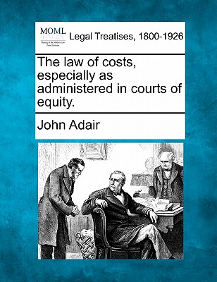 The Law of Costs, Especially as Administered in Courts of Equity. - Adair, John, Mr.