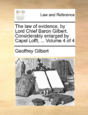 The Law of Evidence, by Lord Chief Baron Gilbert. Considerably Enlarged by Capel Lofft, ... Volume 4 of 4 - Gilbert, Geoffrey, Sir