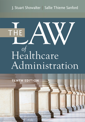 The Law of Healthcare Administration, Tenth Edition - Sanford, Sallie Thieme, Jd, and Showalter, J Stuart, Jd