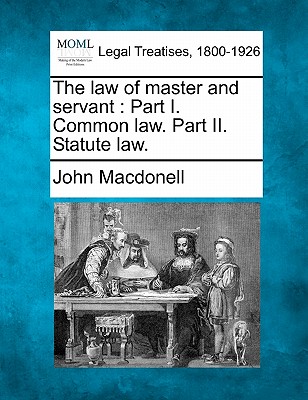 The law of master and servant: Part I. Common law. Part II. Statute law. - Macdonell, John