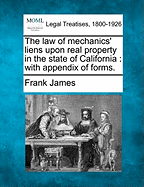 The Law of Mechanics' Liens Upon Real Property in the State of California: With Appendix of Forms.
