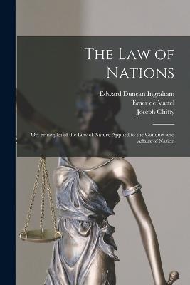 The law of Nations; or, Principles of the law of Nature Applied to the Conduct and Affairs of Nation - Ingraham, Edward Duncan, and De Vattel, Emer, and Chitty, Joseph