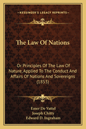 The Law Of Nations: Or Principles Of The Law Of Nature, Applied To The Conduct And Affairs Of Nations And Sovereigns (1853)