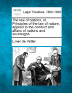 The law of nations, or, Principles of the law of nature, applied to the conduct and affairs of nations and sovereigns.