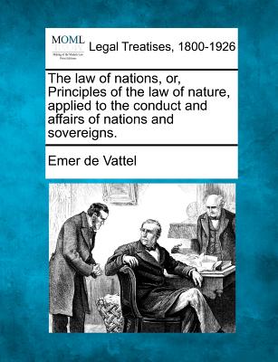 The law of nations, or, Principles of the law of nature, applied to the conduct and affairs of nations and sovereigns. - Vattel, Emer De